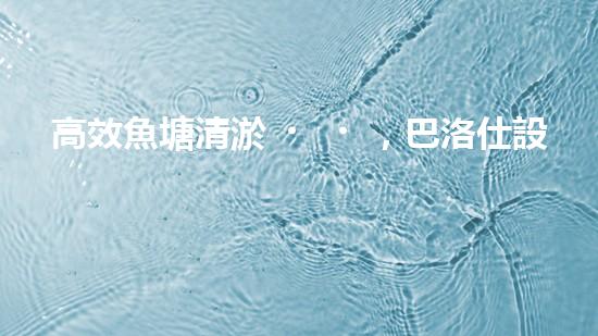 高效魚塘清淤，巴洛仕設(shè)備助力生態(tài)養(yǎng)殖